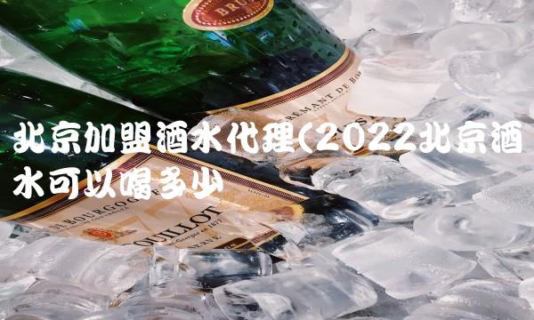北京加盟酒水代理(2022北京酒水可以喝多少 北京加盟酒水代理(2022北京酒水可以喝多少