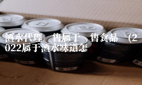 酒水代理销售属于销售食品吗(2022属于酒水味道怎么样 酒水代理销售属于销售食品吗(2022属于酒水味道怎么样