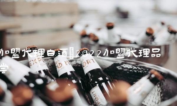 加盟代理白酒(2022加盟代理品尝 加盟代理白酒(2022加盟代理品尝