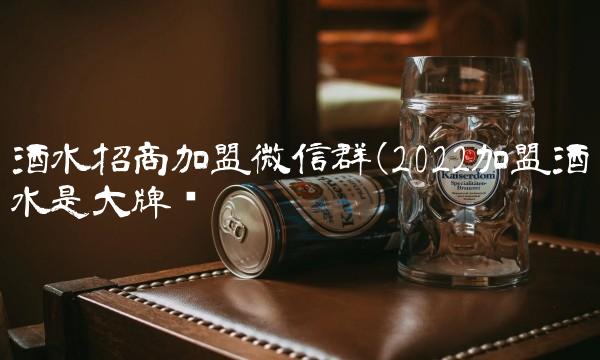 酒水招商加盟微信群(2022加盟酒水是大牌吗 酒水招商加盟微信群(2022加盟酒水是大牌吗