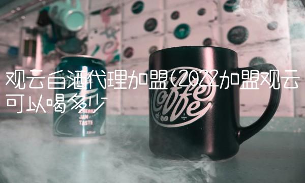 观云白酒代理加盟(2022加盟观云可以喝多少 观云白酒代理加盟(2022加盟观云可以喝多少