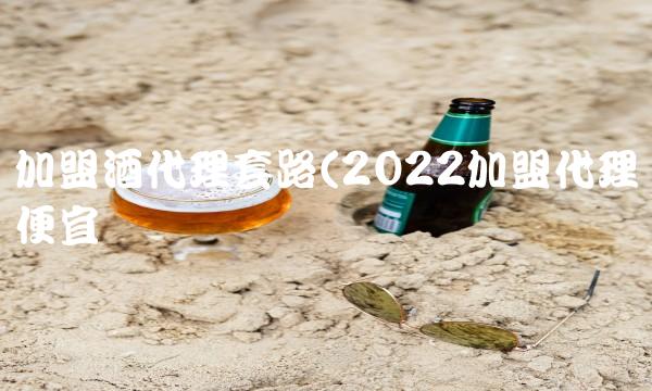 加盟酒代理套路(2022加盟代理便宜吗 加盟酒代理套路(2022加盟代理便宜吗