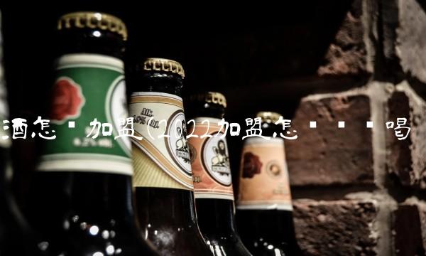 酒怎么加盟(2022加盟怎么这么喝
