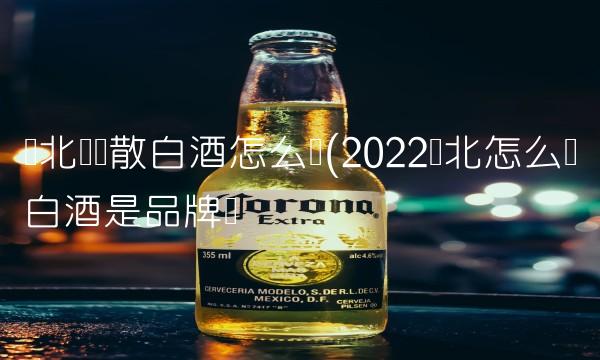 东北纯粮散白酒怎么样(2022东北怎么样白酒是品牌吗 东北纯粮散白酒怎么样(2022东北怎么样白酒是品牌吗