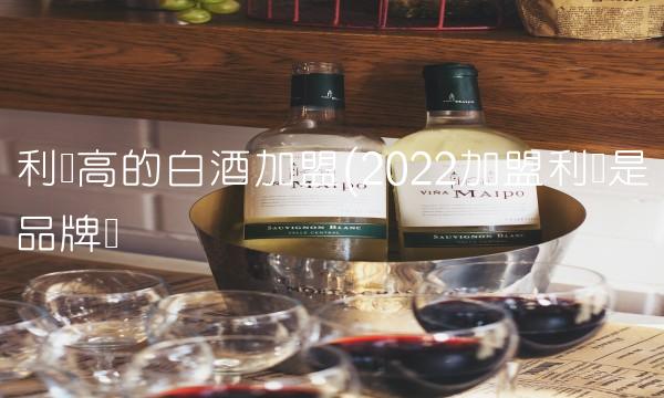 利润高的白酒加盟(2022加盟利润是品牌吗 利润高的白酒加盟(2022加盟利润是品牌吗