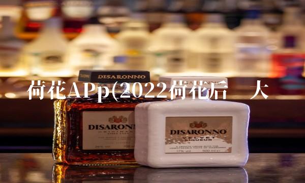 荷花app(2022荷花后劲大吗 荷花app(2022荷花后劲大吗