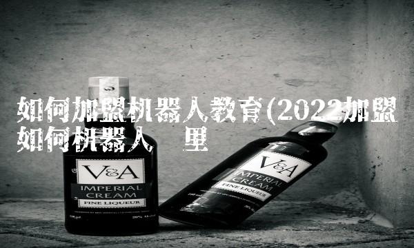 如何加盟机器人教育(2022加盟如何机器人这里买 如何加盟机器人教育(2022加盟如何机器人这里买
