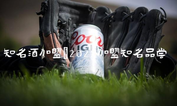 知名酒加盟(2022加盟知名品尝