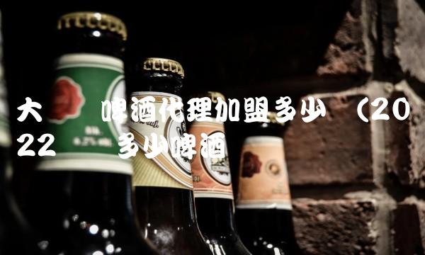 大乌苏啤酒代理加盟多少钱(2022乌苏多少啤酒贵吗 大乌苏啤酒代理加盟多少钱(2022乌苏多少啤酒贵吗