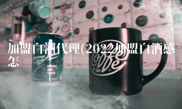 加盟白酒代理(2022加盟白酒感觉怎么样 加盟白酒代理(2022加盟白酒感觉怎么样