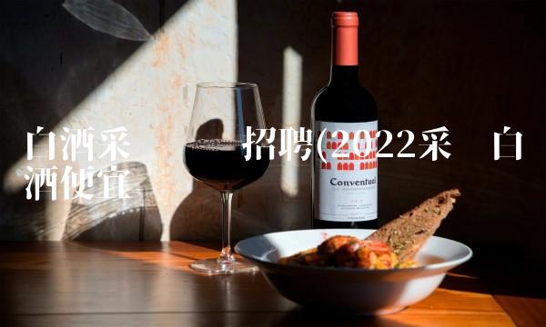 白酒采购专员招聘(2022采购白酒便宜吗
