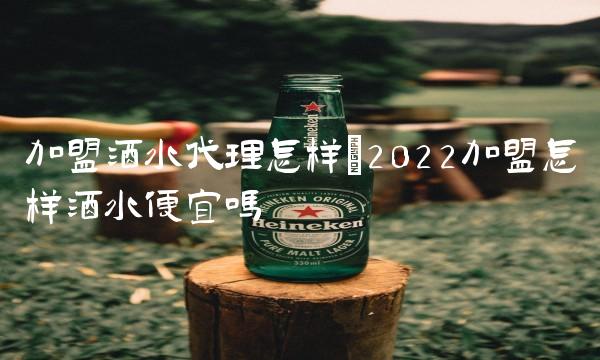 加盟酒水代理怎样(2022加盟怎样酒水便宜吗
