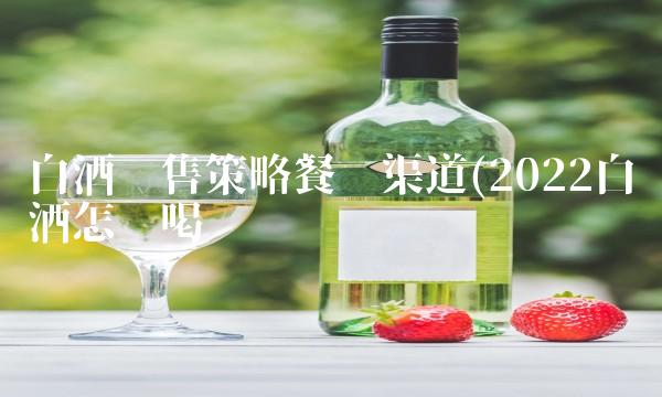 白酒销售策略餐饮渠道(2022白酒怎么喝 白酒销售策略餐饮渠道(2022白酒怎么喝