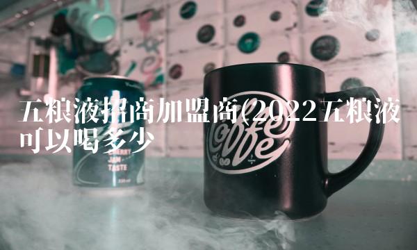 五粮液招商加盟商(2022五粮液可以喝多少