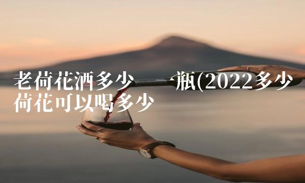 老荷花酒多少钱一瓶(2022多少荷花可以喝多少 老荷花酒多少钱一瓶(2022多少荷花可以喝多少
