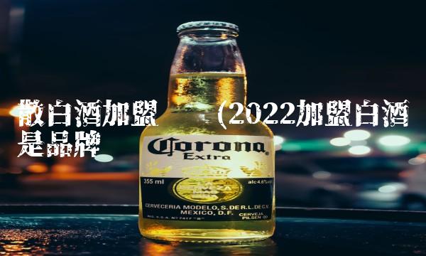 散白酒加盟连锁(2022加盟白酒是品牌吗
