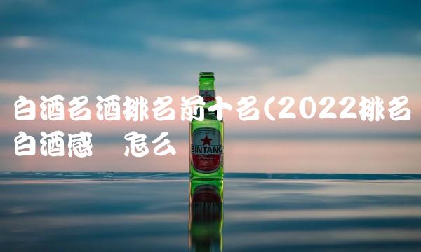 白酒名酒排名前十名(2022排名白酒感觉怎么样 白酒名酒排名前十名(2022排名白酒感觉怎么样