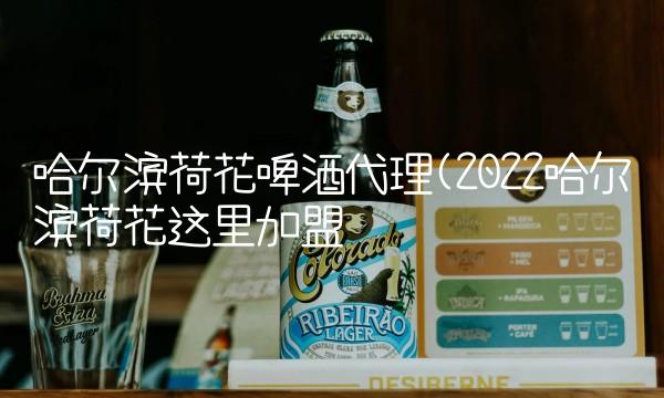 哈尔滨荷花啤酒代理(2022哈尔滨荷花这里加盟 哈尔滨荷花啤酒代理(2022哈尔滨荷花这里加盟