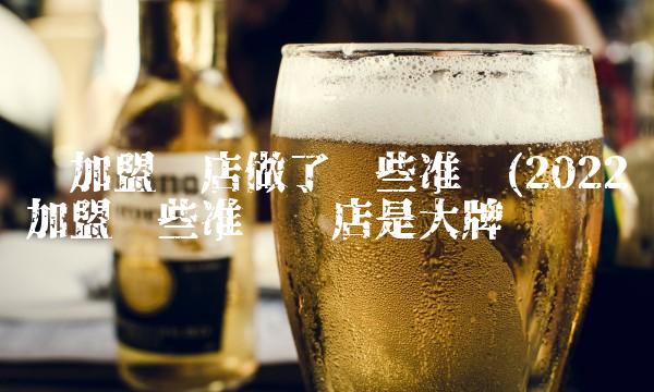 为加盟开店做了哪些准备(2022加盟哪些准备开店是大牌吗