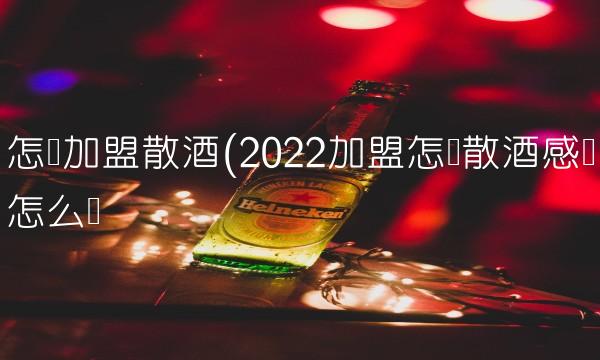 怎样加盟散酒(2022加盟怎样散酒感觉怎么样 怎样加盟散酒(2022加盟怎样散酒感觉怎么样