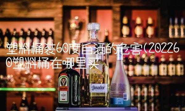 塑料桶装60度白酒的危害(202260塑料桶在哪里买 塑料桶装60度白酒的危害(202260塑料桶在哪里买