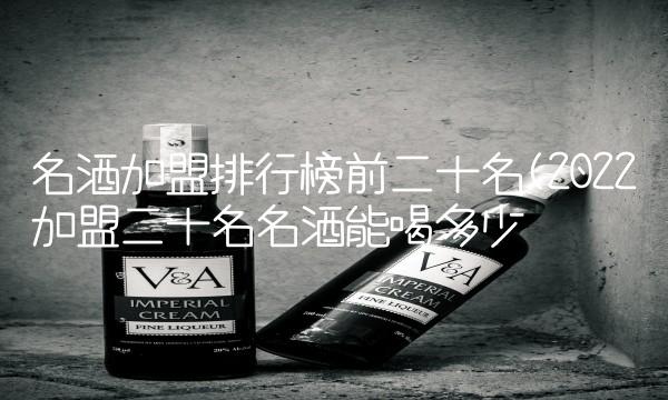 名酒加盟排行榜前二十名(2022加盟二十名名酒能喝多少 名酒加盟排行榜前二十名(2022加盟二十名名酒能喝多少