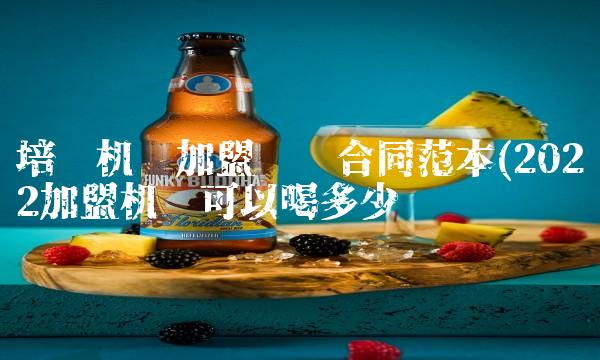 培训机构加盟协议合同范本(2022加盟机构可以喝多少