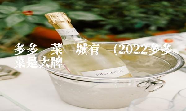 多多买菜县城有吗(2022多多买菜是大牌吗 多多买菜县城有吗(2022多多买菜是大牌吗