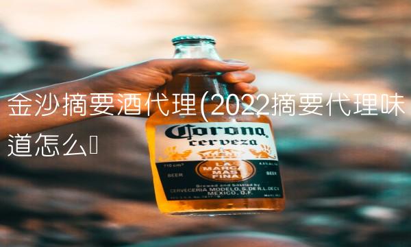 金沙摘要酒代理(2022摘要代理味道怎么样 金沙摘要酒代理(2022摘要代理味道怎么样