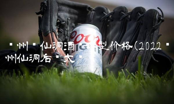 贵州龟仙洞酒浓香型价格(2022贵州仙洞后劲大吗 贵州龟仙洞酒浓香型价格(2022贵州仙洞后劲大吗