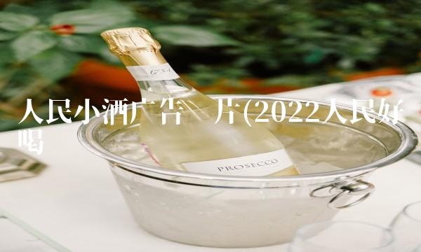 人民小酒广告图片(2022人民好喝吗 人民小酒广告图片(2022人民好喝吗
