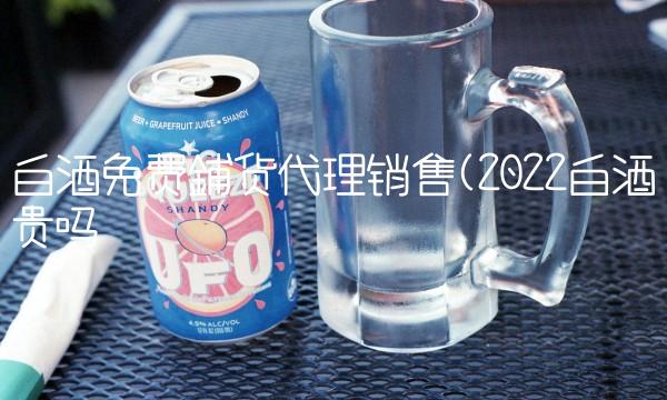 白酒免费铺货代理销售(2022白酒贵吗 白酒免费铺货代理销售(2022白酒贵吗