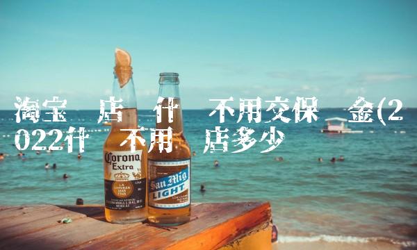 淘宝开店卖什么不用交保证金(2022什么不用开店多少钱 淘宝开店卖什么不用交保证金(2022什么不用开店多少钱