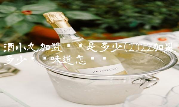 酒小九加盟电话是多少(2022加盟多少电话味道怎么样 酒小九加盟电话是多少(2022加盟多少电话味道怎么样