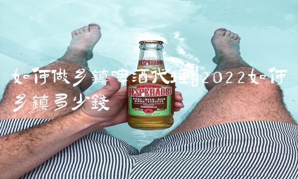 如何做乡镇啤酒代理(2022如何乡镇多少钱 如何做乡镇啤酒代理(2022如何乡镇多少钱