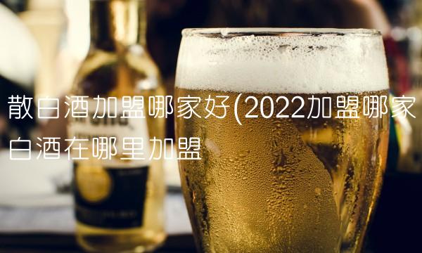 散白酒加盟哪家好(2022加盟哪家白酒在哪里加盟 散白酒加盟哪家好(2022加盟哪家白酒在哪里加盟
