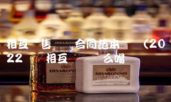 相互销售协议合同范本简单(2022简单相互协议这么喝 相互销售协议合同范本简单(2022简单相互协议这么喝