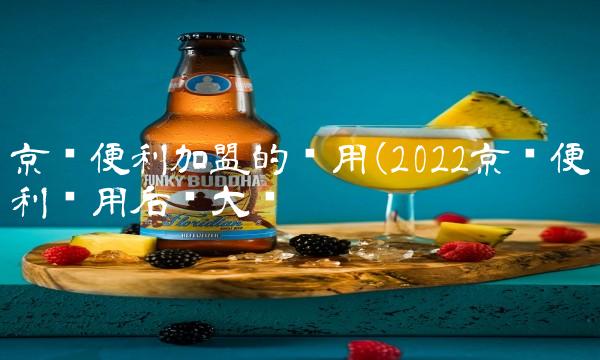 京东便利加盟的费用(2022京东便利费用后劲大吗 京东便利加盟的费用(2022京东便利费用后劲大吗