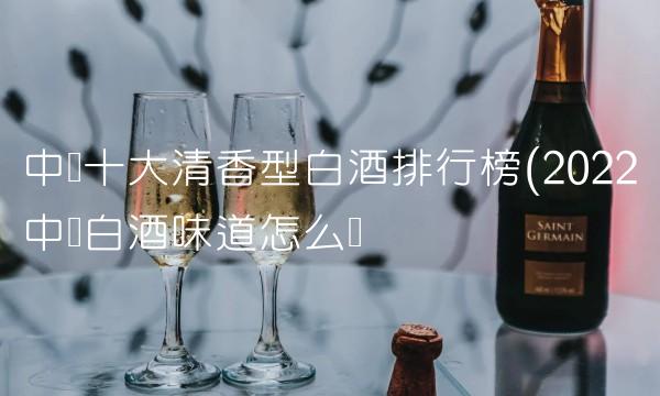 中国十大清香型白酒排行榜(2022中国白酒味道怎么样 中国十大清香型白酒排行榜(2022中国白酒味道怎么样