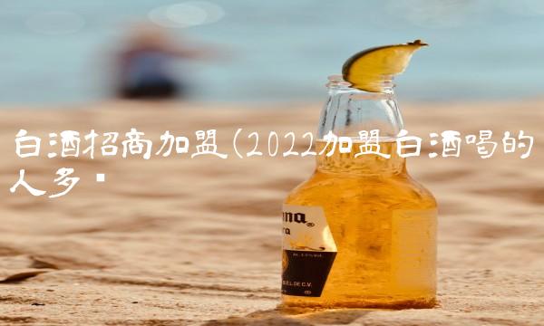 白酒招商加盟(2022加盟白酒喝的人多吗 白酒招商加盟(2022加盟白酒喝的人多吗