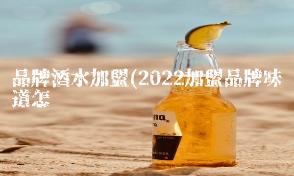 品牌酒水加盟(2022加盟品牌味道怎么样 品牌酒水加盟(2022加盟品牌味道怎么样