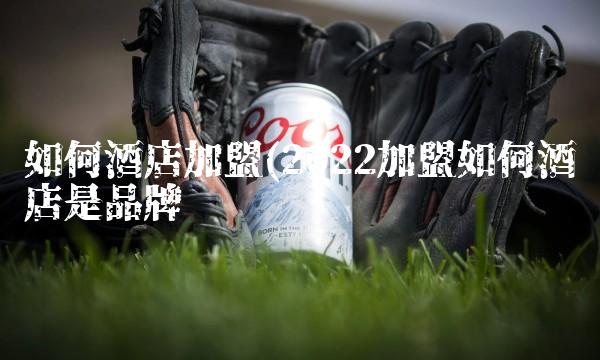 如何酒店加盟(2022加盟如何酒店是品牌吗