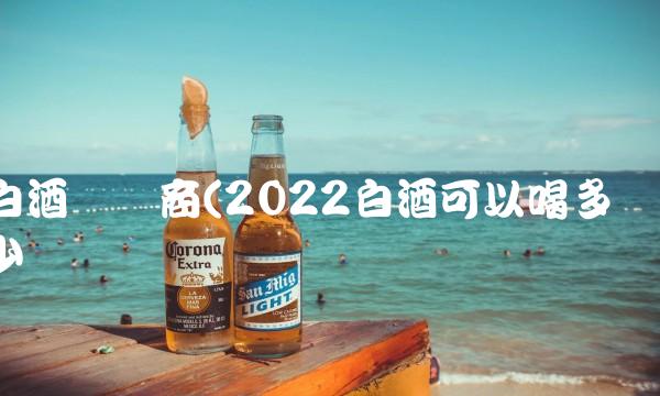白酒经销商(2022白酒可以喝多少 白酒经销商(2022白酒可以喝多少