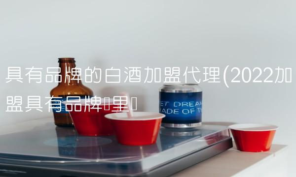 具有品牌的白酒加盟代理(2022加盟具有品牌这里买