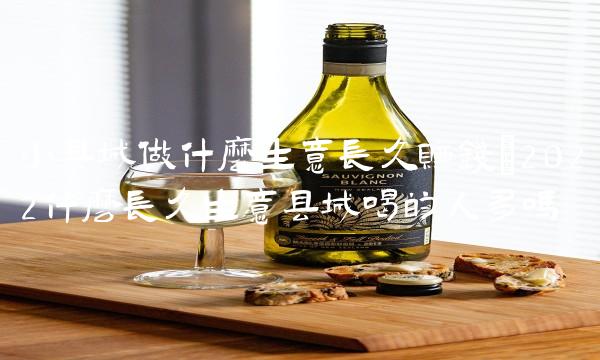 小县城做什么生意长久赚钱(2022什么长久生意县城喝的人多吗 小县城做什么生意长久赚钱(2022什么长久生意县城喝的人多吗