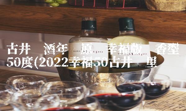 古井贡酒年份原浆幸福版浓香型50度(2022幸福50古井这里买