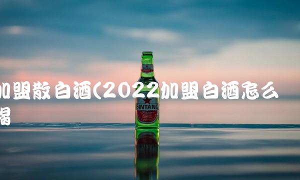 加盟散白酒(2022加盟白酒怎么喝 加盟散白酒(2022加盟白酒怎么喝