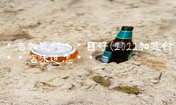 开店加盟什么项目好(2022加盟什么开店味道怎么样 开店加盟什么项目好(2022加盟什么开店味道怎么样