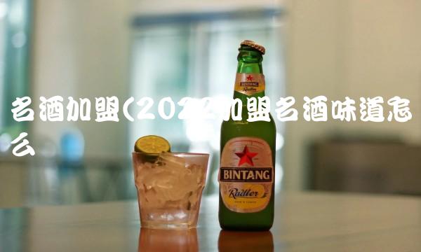 名酒加盟(2022加盟名酒味道怎么样 名酒加盟(2022加盟名酒味道怎么样