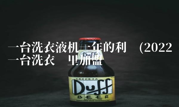 一台洗衣液机一年的利润(2022一台洗衣这里加盟